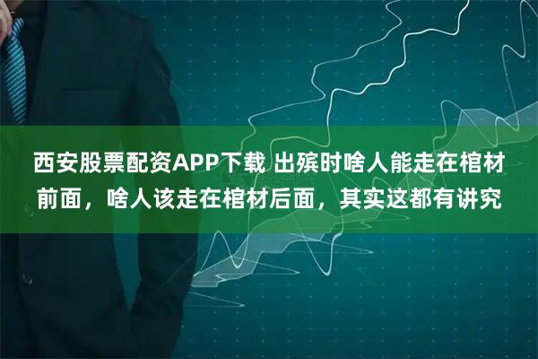 西安股票配资APP下载 出殡时啥人能走在棺材前面，啥人该走在棺材后面，其实这都有讲究