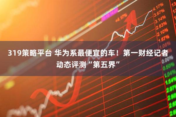 319策略平台 华为系最便宜的车!第一财经记者动态评测“第五界”