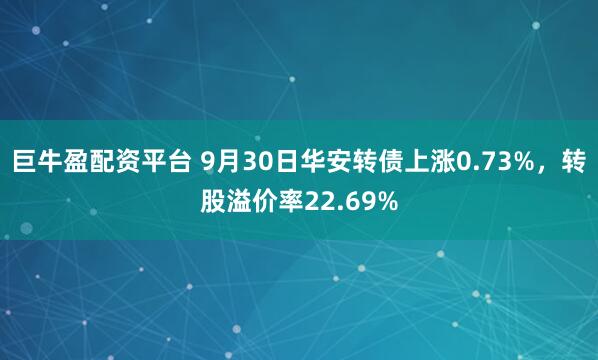 巨牛盈配资平台 9月30日华安转债上涨0.73%，转股溢价率22.69%