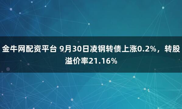 金牛网配资平台 9月30日凌钢转债上涨0.2%，转股溢价率21.16%