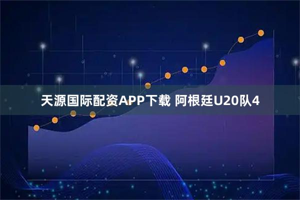 天源国际配资APP下载 阿根廷U20队4