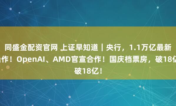 同盛金配资官网 上证早知道｜央行，1.1万亿最新操作！OpenAI、AMD官宣合作！国庆档票房，破18亿！