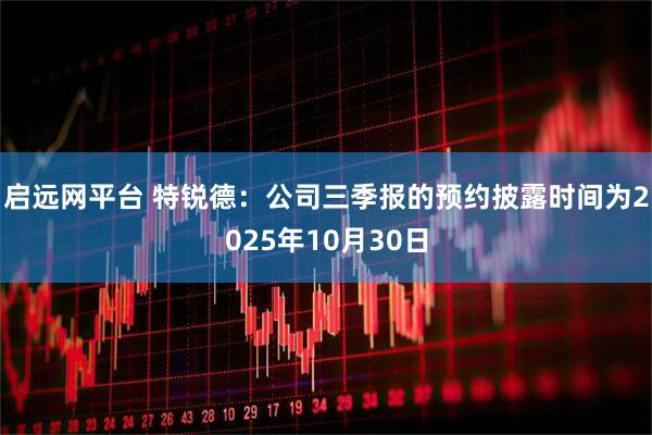 启远网平台 特锐德：公司三季报的预约披露时间为2025年10月30日