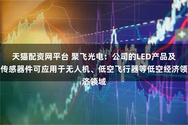天猫配资网平台 聚飞光电：公司的LED产品及光传感器件可应用于无人机、低空飞行器等低空经济领域
