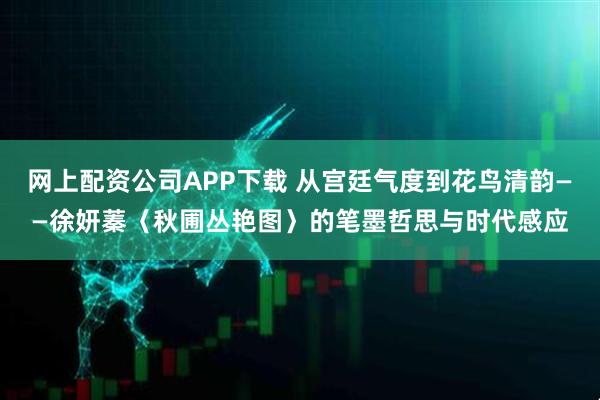 网上配资公司APP下载 从宫廷气度到花鸟清韵——徐妍蓁〈秋圃丛艳图〉的笔墨哲思与时代感应