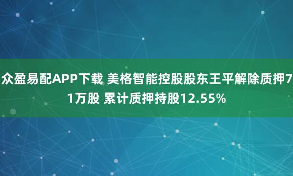 众盈易配APP下载 美格智能控股股东王平解除质押71万股 累计质押持股12.55%