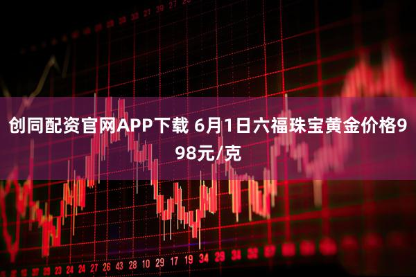 创同配资官网APP下载 6月1日六福珠宝黄金价格998元/克