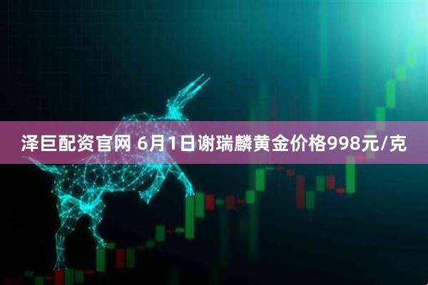 泽巨配资官网 6月1日谢瑞麟黄金价格998元/克