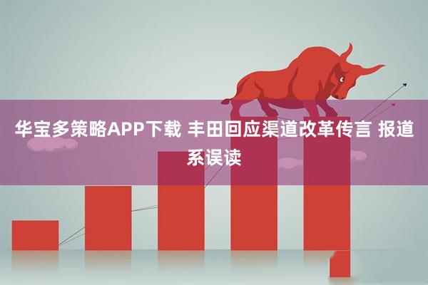 华宝多策略APP下载 丰田回应渠道改革传言 报道系误读