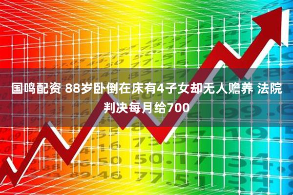 国鸣配资 88岁卧倒在床有4子女却无人赡养 法院判决每月给700