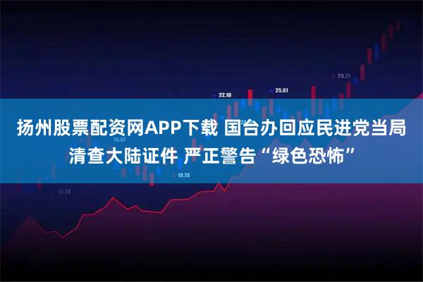 扬州股票配资网APP下载 国台办回应民进党当局清查大陆证件 严正警告“绿色恐怖”