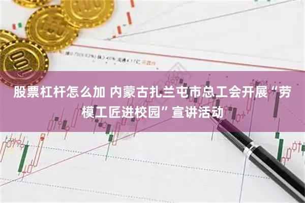 股票杠杆怎么加 内蒙古扎兰屯市总工会开展“劳模工匠进校园”宣讲活动