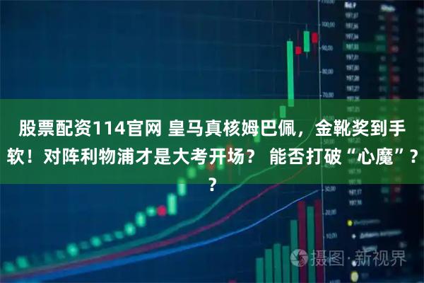 股票配资114官网 皇马真核姆巴佩，金靴奖到手软！对阵利物浦才是大考开场？ 能否打破“心魔”？