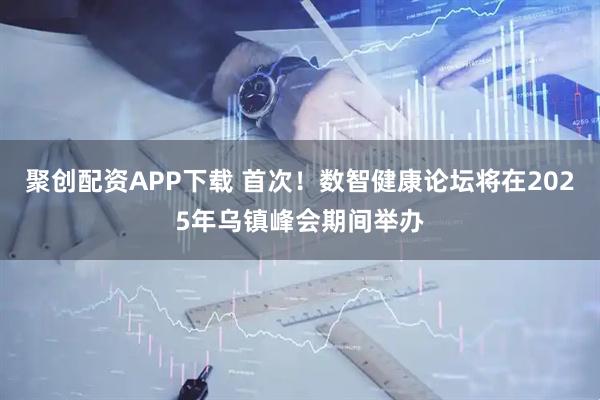 聚创配资APP下载 首次！数智健康论坛将在2025年乌镇峰会期间举办