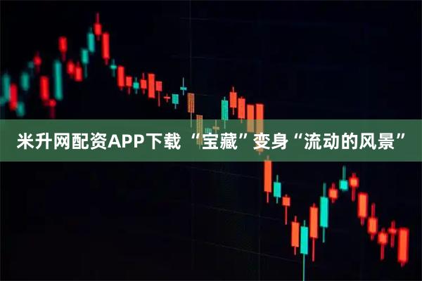 米升网配资APP下载 “宝藏”变身“流动的风景”