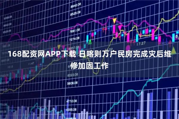 168配资网APP下载 日喀则万户民房完成灾后维修加固工作