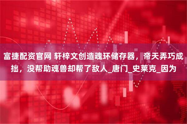 富捷配资官网 轩梓文创造魂环储存器，帝天弄巧成拙，没帮助魂兽却帮了敌人_唐门_史莱克_因为