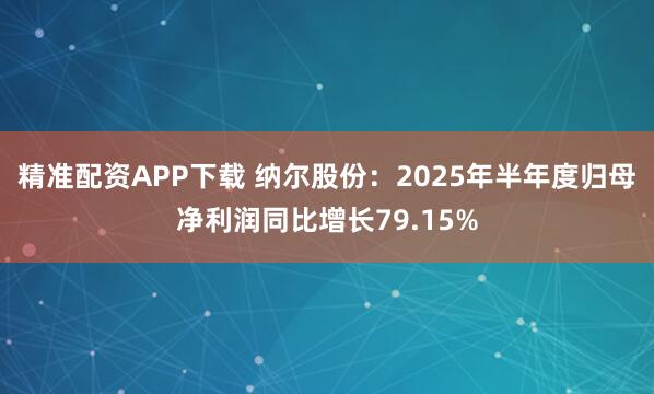 精准配资APP下载 纳尔股份：2025年半年度归母净利润同比增长79.15%