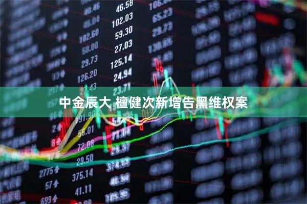 中金辰大 檀健次新增告黑维权案