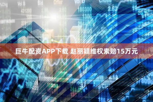 巨牛配资APP下载 赵丽颖维权索赔15万元