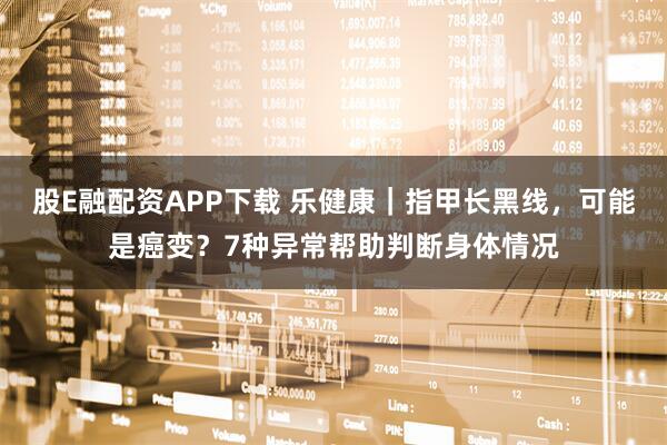 股E融配资APP下载 乐健康｜指甲长黑线，可能是癌变？7种异常帮助判断身体情况