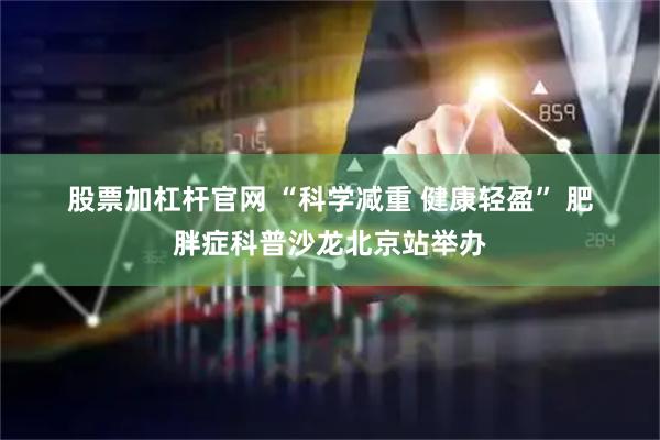 股票加杠杆官网 “科学减重 健康轻盈” 肥胖症科普沙龙北京站举办