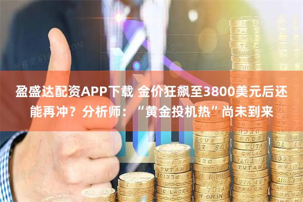 盈盛达配资APP下载 金价狂飙至3800美元后还能再冲？分析师：“黄金投机热”尚未到来