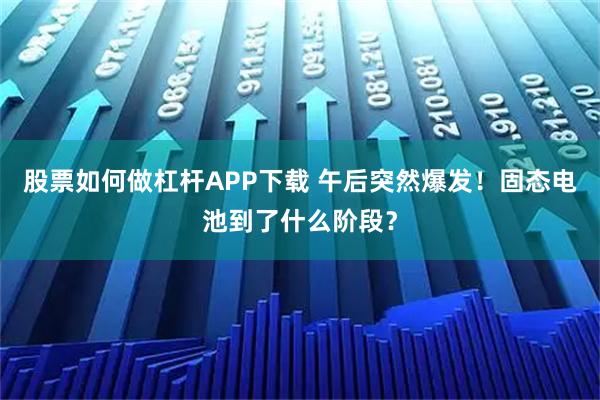 股票如何做杠杆APP下载 午后突然爆发！固态电池到了什么阶段？