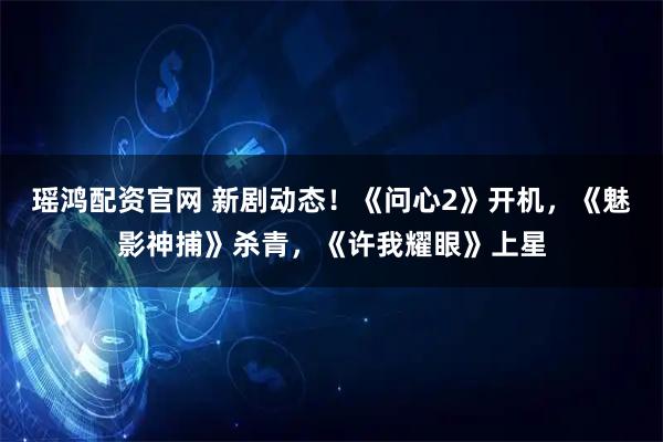 瑶鸿配资官网 新剧动态！《问心2》开机，《魅影神捕》杀青，《许我耀眼》上星
