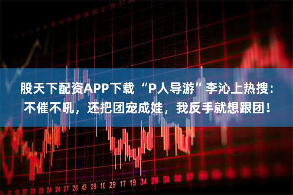 股天下配资APP下载 “P人导游”李沁上热搜：不催不吼，还把团宠成娃，我反手就想跟团！