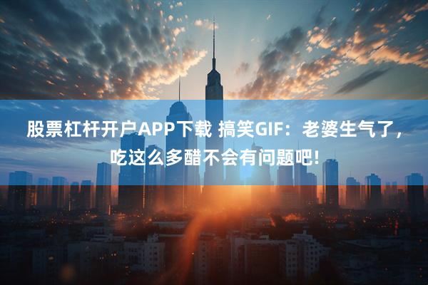 股票杠杆开户APP下载 搞笑GIF：老婆生气了，吃这么多醋不会有问题吧!