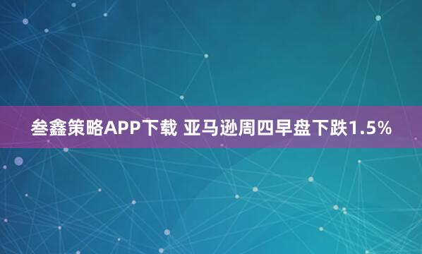 叁鑫策略APP下载 亚马逊周四早盘下跌1.5%