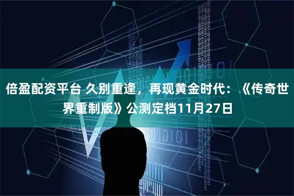 倍盈配资平台 久别重逢，再现黄金时代：《传奇世界重制版》公测定档11月27日