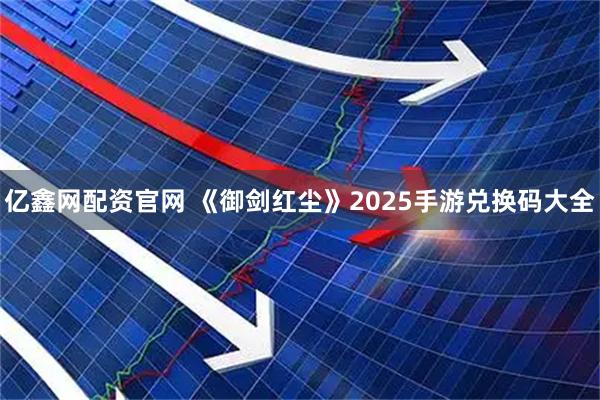 亿鑫网配资官网 《御剑红尘》2025手游兑换码大全