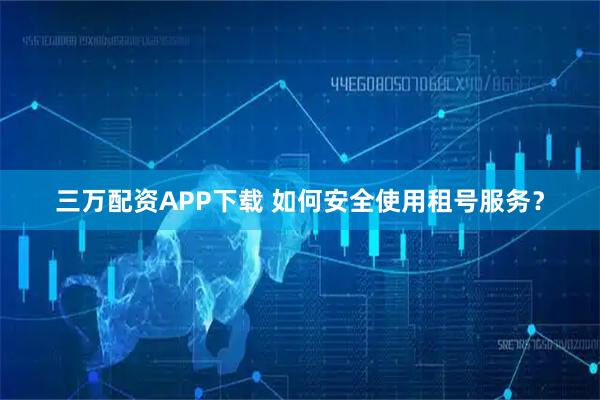 三万配资APP下载 如何安全使用租号服务？