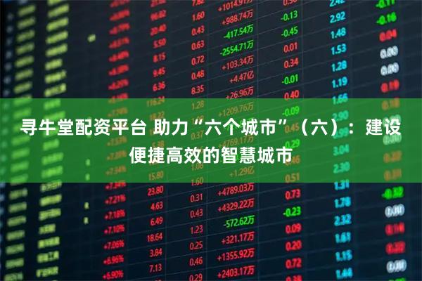 寻牛堂配资平台 助力“六个城市”（六）：建设便捷高效的智慧城市
