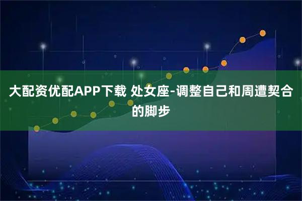 大配资优配APP下载 处女座-调整自己和周遭契合的脚步