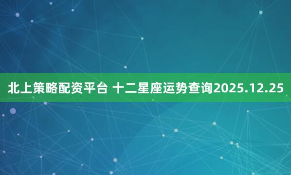 北上策略配资平台 十二星座运势查询2025.12.25