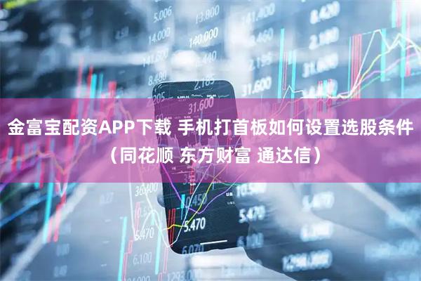 金富宝配资APP下载 手机打首板如何设置选股条件（同花顺 东方财富 通达信）
