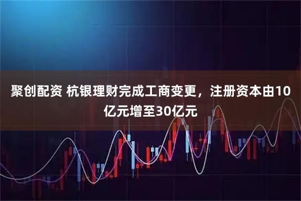 聚创配资 杭银理财完成工商变更,注册资本由10亿元增至30亿元