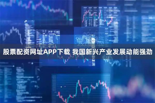 股票配资网址APP下载 我国新兴产业发展动能强劲