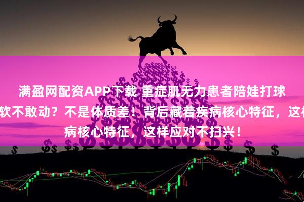 满盈网配资APP下载 重症肌无力患者陪娃打球，打几下就腿软不敢动？不是体质差！背后藏着疾病核心特征，这样应对不扫兴！