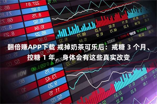 翻倍赚APP下载 戒掉奶茶可乐后：戒糖 3 个月、控糖 1 年，身体会有这些真实改变