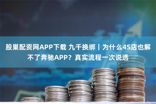 股巢配资网APP下载 九千换绑｜为什么4S店也解不了奔驰APP？真实流程一次说透