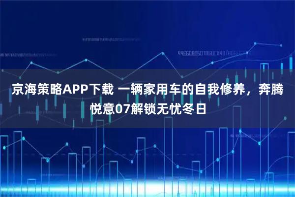京海策略APP下载 一辆家用车的自我修养，奔腾悦意07解锁无忧冬日