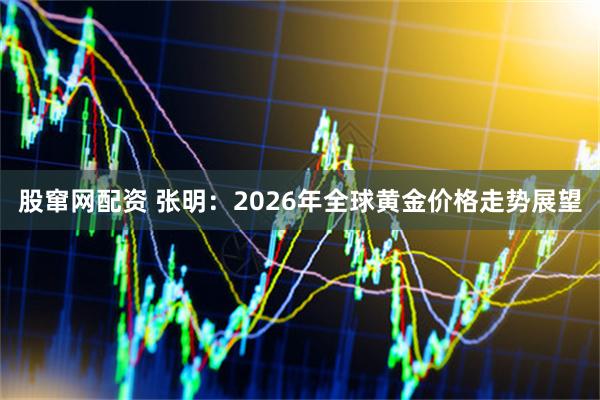 股窜网配资 张明：2026年全球黄金价格走势展望