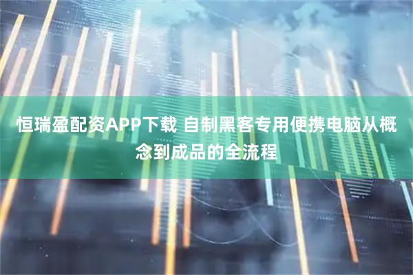 恒瑞盈配资APP下载 自制黑客专用便携电脑从概念到成品的全流程