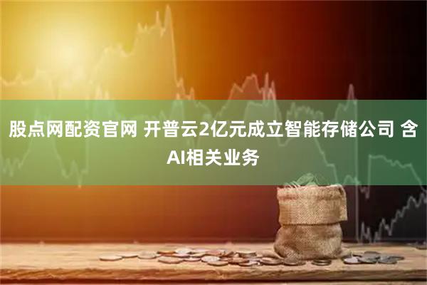 股点网配资官网 开普云2亿元成立智能存储公司 含AI相关业务