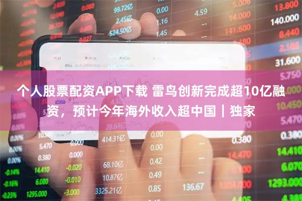 个人股票配资APP下载 雷鸟创新完成超10亿融资，预计今年海外收入超中国｜独家