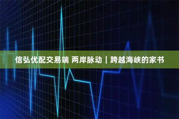 信弘优配交易端 两岸脉动｜跨越海峡的家书